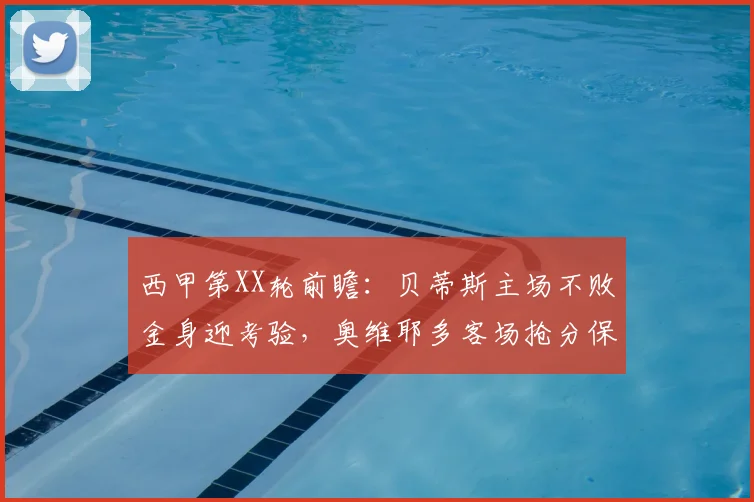 西甲第XX轮前瞻：贝蒂斯主场不败金身迎考验，奥维耶多客场抢分保级攻略解析