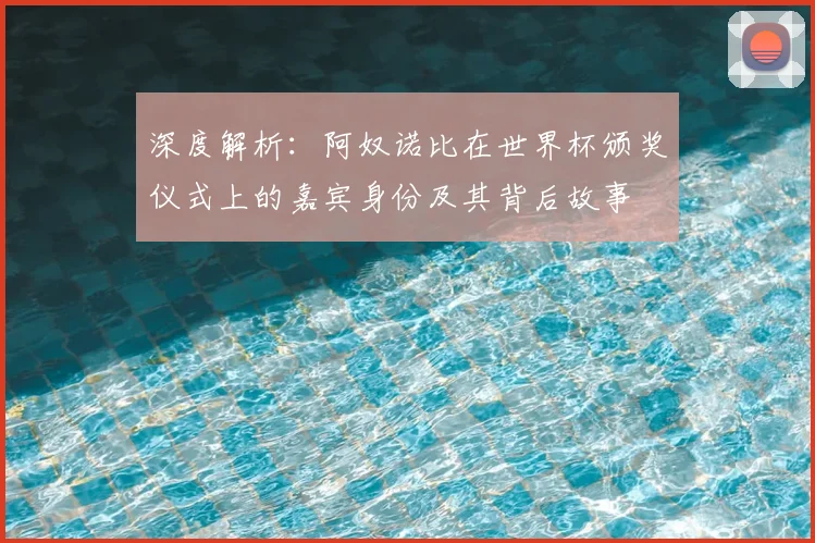 深度解析:阿奴诺比在世界杯颁奖仪式上的嘉宾身份及其背后故事