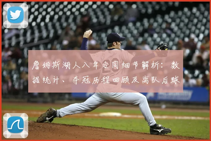 詹姆斯湖人八年合同细节解析：数据统计、夺冠历程回顾及离队后球队重建方向前瞻