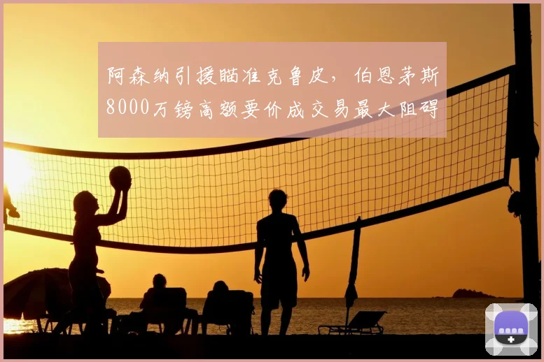 阿森纳引援瞄准克鲁皮,伯恩茅斯8000万镑高额要价成交易最大阻碍,球迷热议值不值