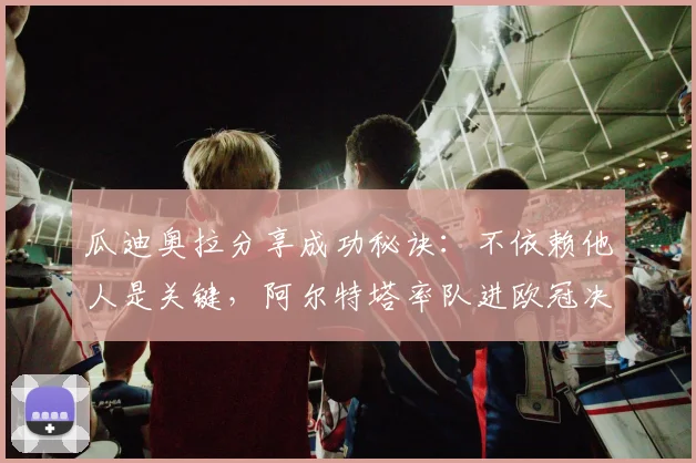 瓜迪奥拉分享成功秘诀:不依赖他人是关键,阿尔特塔率队进欧冠决赛获赞