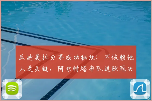 瓜迪奥拉分享成功秘诀:不依赖他人是关键,阿尔特塔率队进欧冠决赛获赞