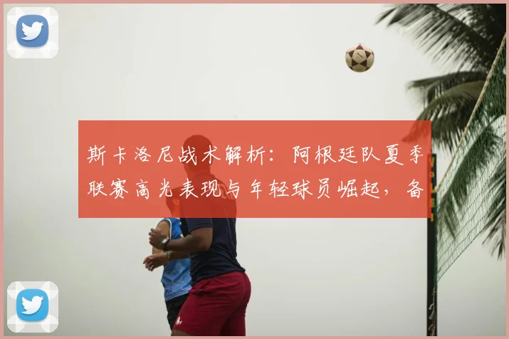 斯卡洛尼战术解析:阿根廷队夏季联赛高光表现与年轻球员崛起,备战世界杯启示