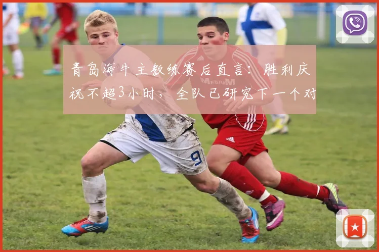 青岛海牛主教练赛后直言：胜利庆祝不超3小时，全队已研究下一个对手