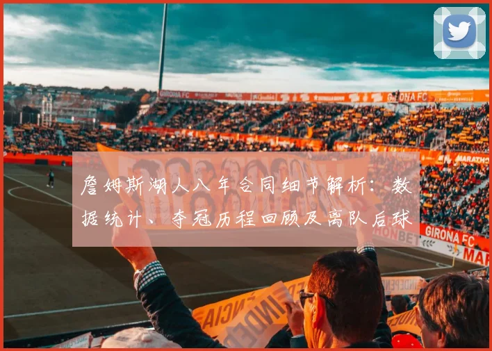 詹姆斯湖人八年合同细节解析：数据统计、夺冠历程回顾及离队后球队重建方向前瞻