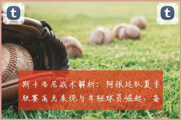 斯卡洛尼战术解析:阿根廷队夏季联赛高光表现与年轻球员崛起,备战世界杯启示