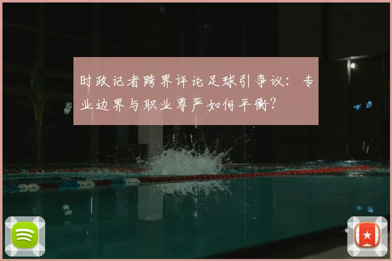 时政记者跨界评论足球引争议：专业边界与职业尊严如何平衡？